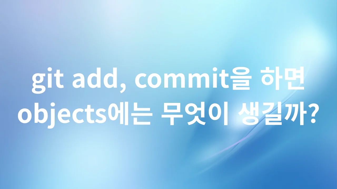 파란색 배경 위에 git add, commit을 하면 objects에는 무엇이 생길까라는 제목이 적힌 대표 이미지